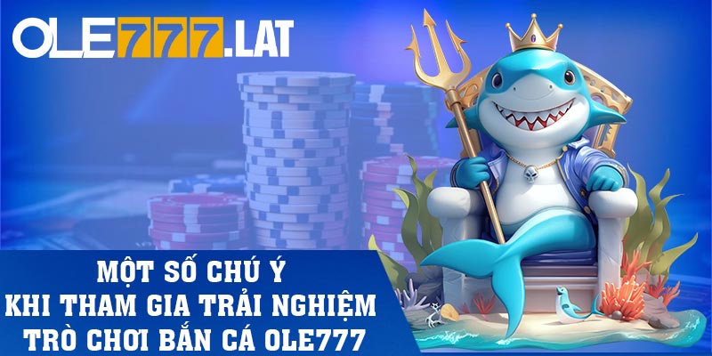Một số chú ý khi tham gia trải nghiệm trò chơi bắn cá Ole777